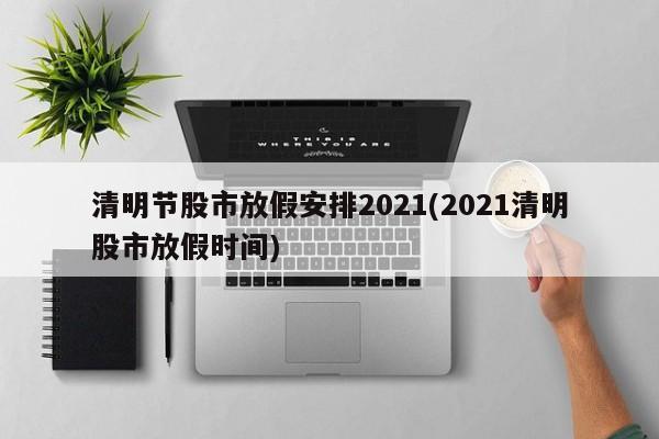 清明节股市放假安排2021(2021清明股市放假时间)