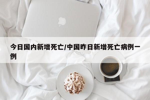 今日国内新增死亡/中国昨日新增死亡病例一例