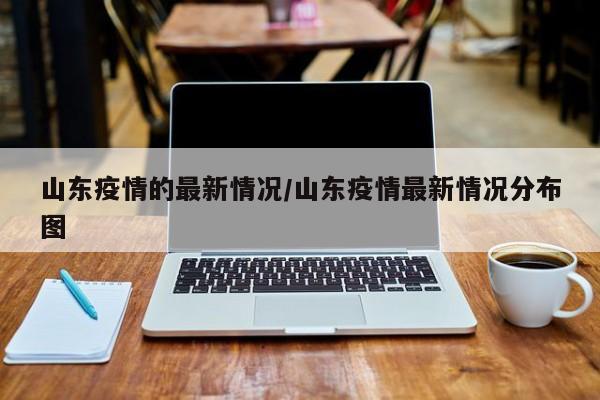山东疫情的最新情况/山东疫情最新情况分布图