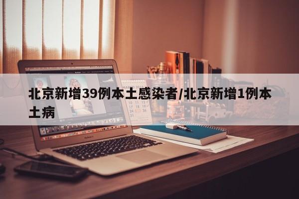 北京新增39例本土感染者/北京新增1例本土病