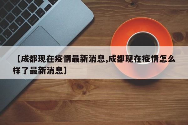 【成都现在疫情最新消息,成都现在疫情怎么样了最新消息】