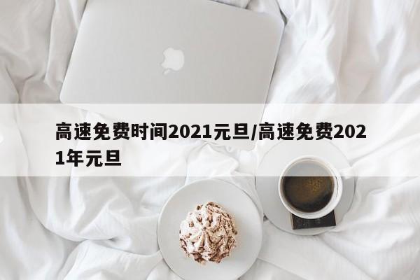 高速免费时间2021元旦/高速免费2021年元旦