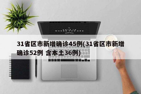 31省区市新增确诊45例(31省区市新增确诊52例 含本土36例)