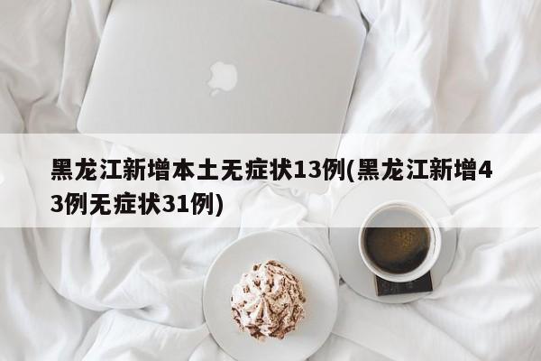 黑龙江新增本土无症状13例(黑龙江新增43例无症状31例)