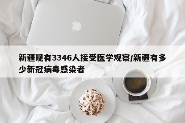 新疆现有3346人接受医学观察/新疆有多少新冠病毒感染者