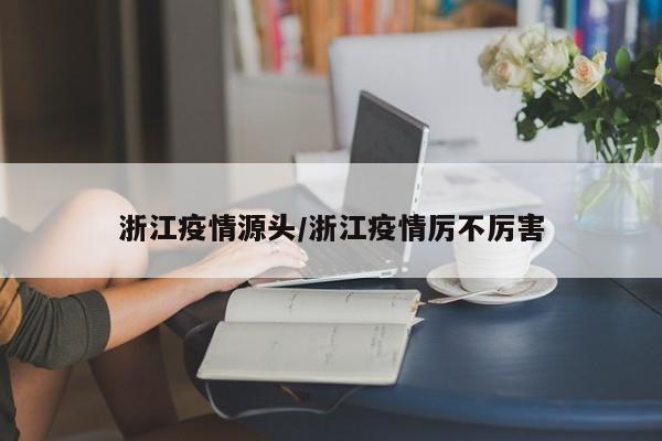 浙江疫情源头/浙江疫情厉不厉害
