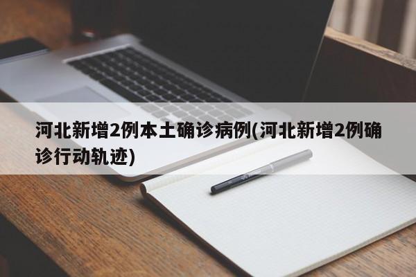 河北新增2例本土确诊病例(河北新增2例确诊行动轨迹)