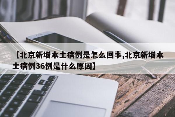 【北京新增本土病例是怎么回事,北京新增本土病例36例是什么原因】