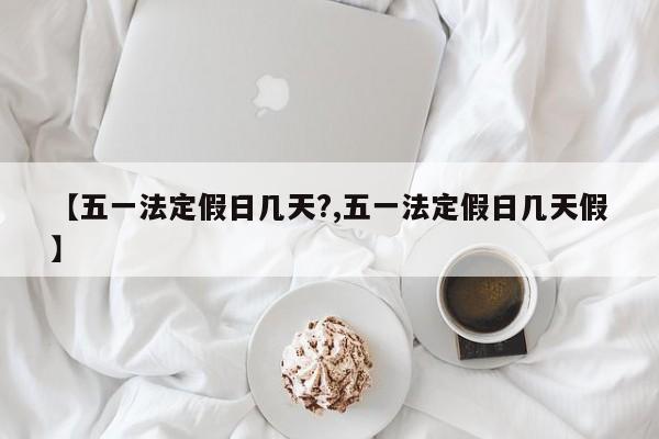 【五一法定假日几天?,五一法定假日几天假】