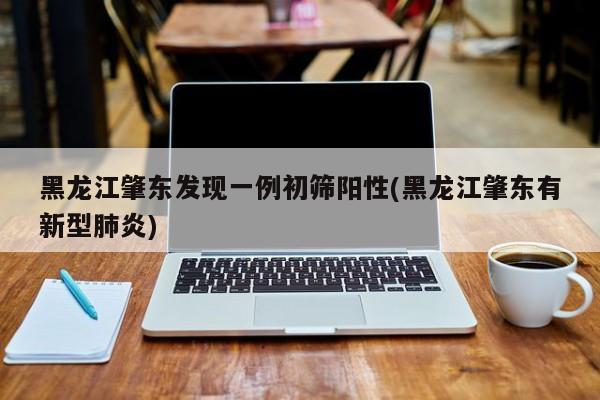黑龙江肇东发现一例初筛阳性(黑龙江肇东有新型肺炎)