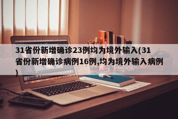 31省份新增确诊23例均为境外输入(31省份新增确诊病例16例,均为境外输入病例)