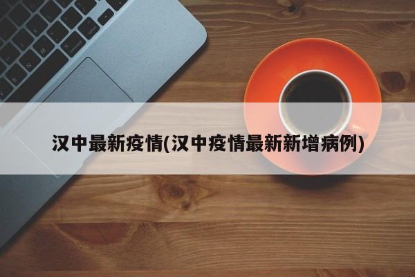 汉中最新疫情(汉中疫情最新新增病例)