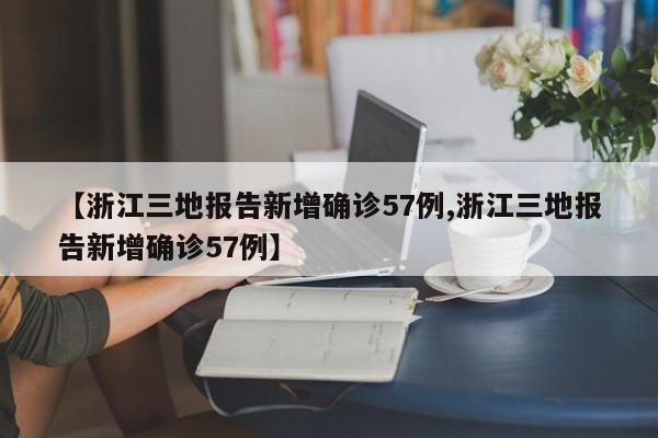 【浙江三地报告新增确诊57例,浙江三地报告新增确诊57例】