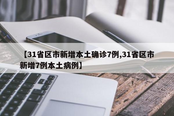 【31省区市新增本土确诊7例,31省区市新增7例本土病例】