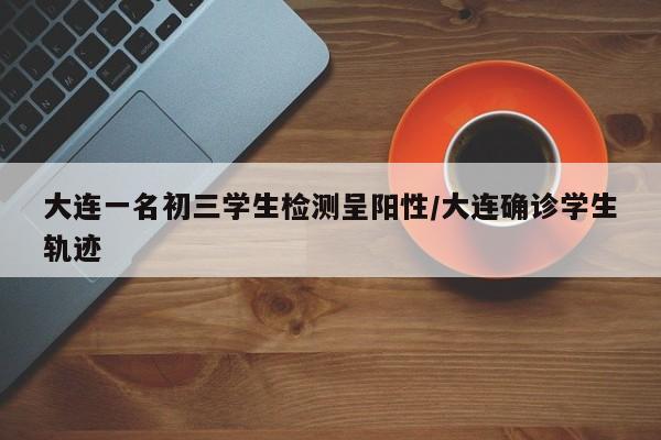 大连一名初三学生检测呈阳性/大连确诊学生轨迹