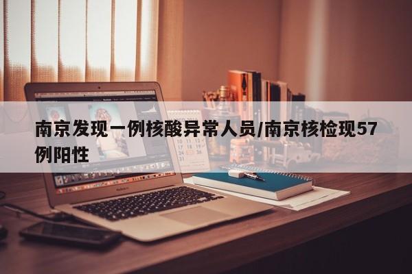 南京发现一例核酸异常人员/南京核检现57例阳性