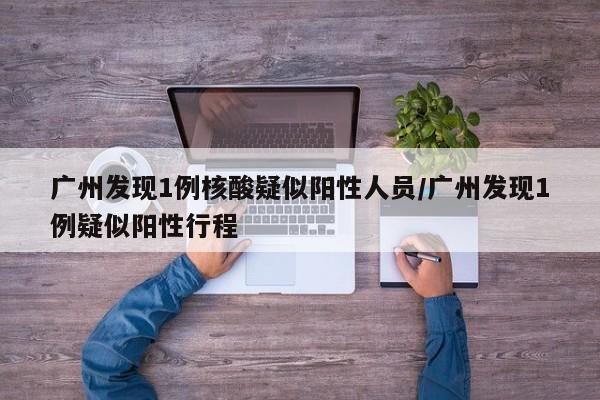 广州发现1例核酸疑似阳性人员/广州发现1例疑似阳性行程