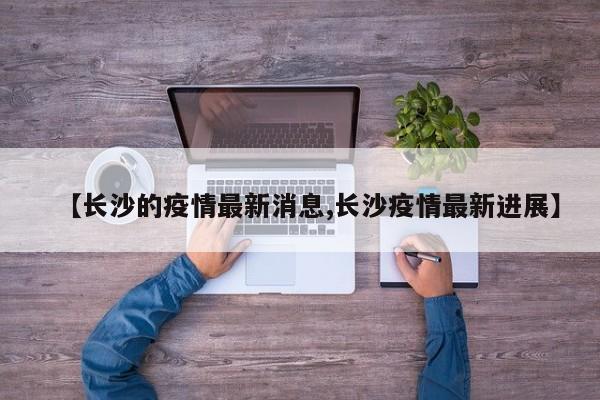 【长沙的疫情最新消息,长沙疫情最新进展】