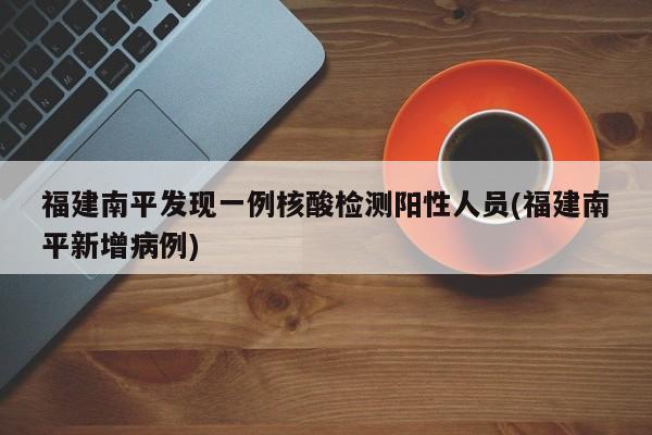 福建南平发现一例核酸检测阳性人员(福建南平新增病例)