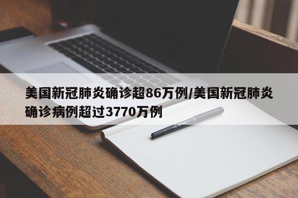 美国新冠肺炎确诊超86万例/美国新冠肺炎确诊病例超过3770万例