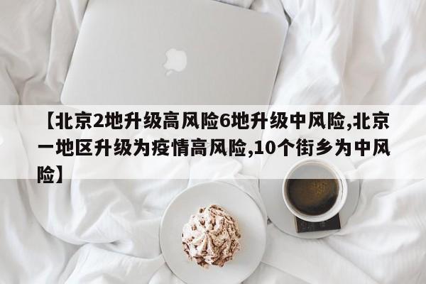 【北京2地升级高风险6地升级中风险,北京一地区升级为疫情高风险,10个街乡为中风险】