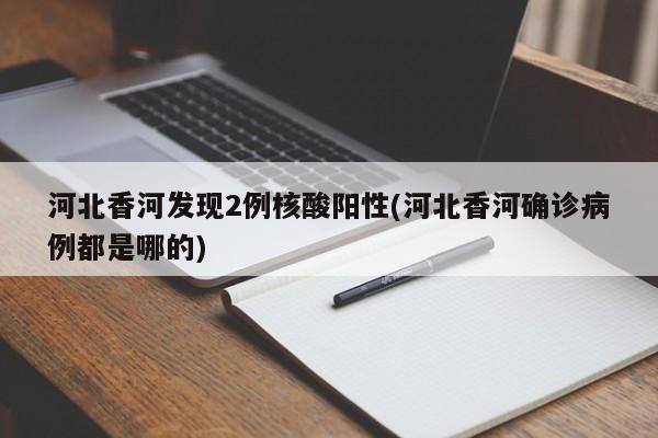 河北香河发现2例核酸阳性(河北香河确诊病例都是哪的)