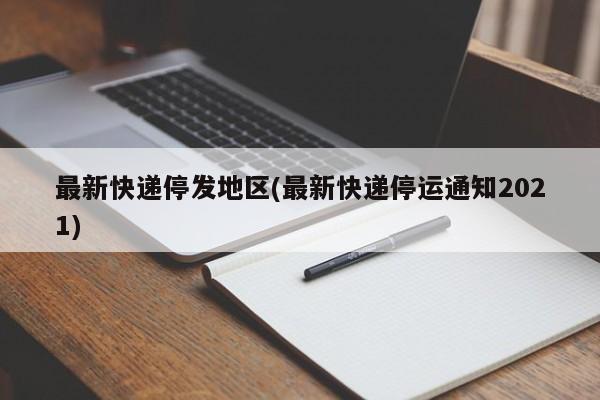 最新快递停发地区(最新快递停运通知2021)