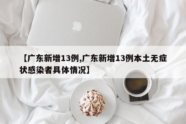 【广东新增13例,广东新增13例本土无症状感染者具体情况】
