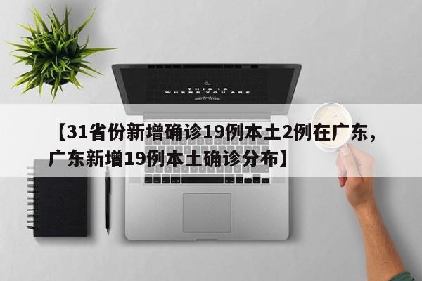 【31省份新增确诊19例本土2例在广东,广东新增19例本土确诊分布】