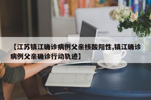 【江苏镇江确诊病例父亲核酸阳性,镇江确诊病例父亲确诊行动轨迹】