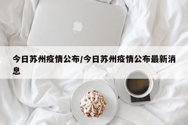 今日苏州疫情公布/今日苏州疫情公布最新消息