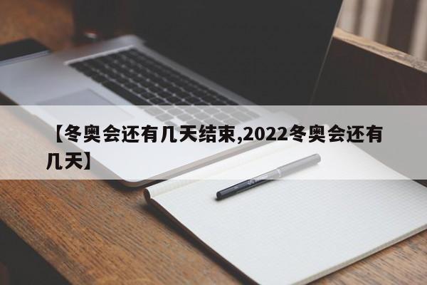 【冬奥会还有几天结束,2022冬奥会还有几天】