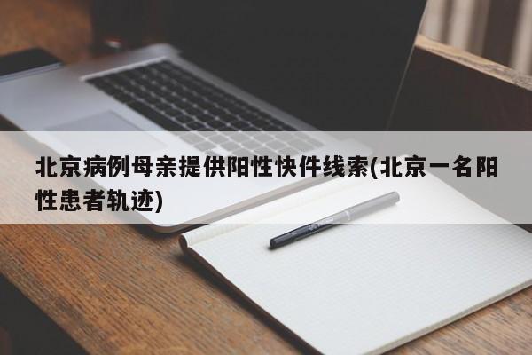 北京病例母亲提供阳性快件线索(北京一名阳性患者轨迹)