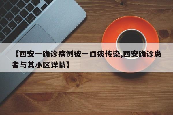 【西安一确诊病例被一口痰传染,西安确诊患者与其小区详情】