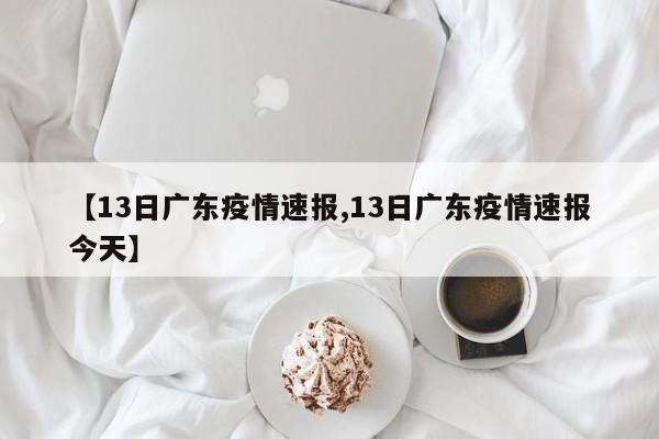 【13日广东疫情速报,13日广东疫情速报今天】