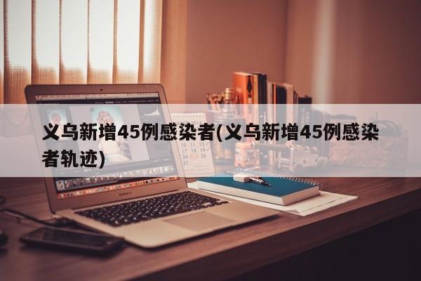 义乌新增45例感染者(义乌新增45例感染者轨迹)