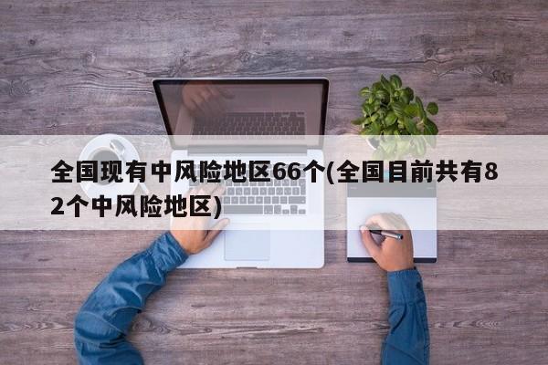 全国现有中风险地区66个(全国目前共有82个中风险地区)