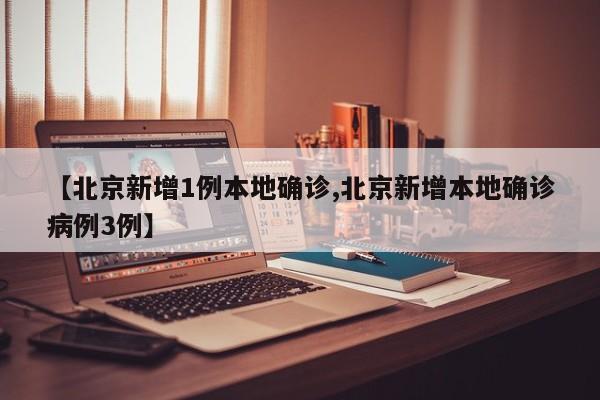 【北京新增1例本地确诊,北京新增本地确诊病例3例】