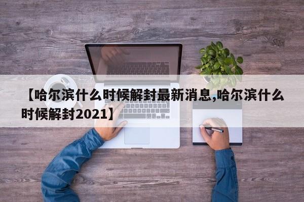 【哈尔滨什么时候解封最新消息,哈尔滨什么时候解封2021】