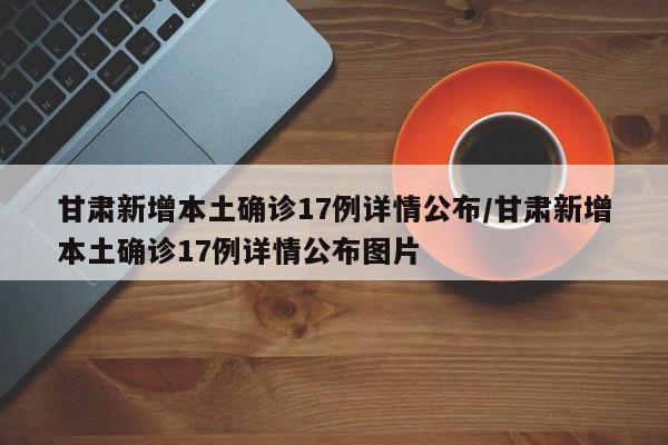 甘肃新增本土确诊17例详情公布/甘肃新增本土确诊17例详情公布图片