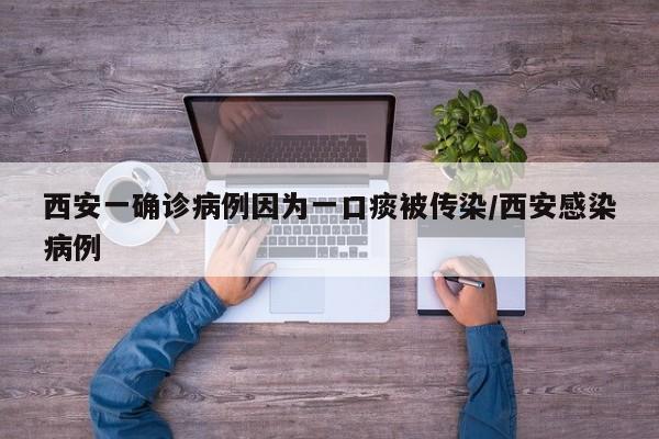 西安一确诊病例因为一口痰被传染/西安感染病例