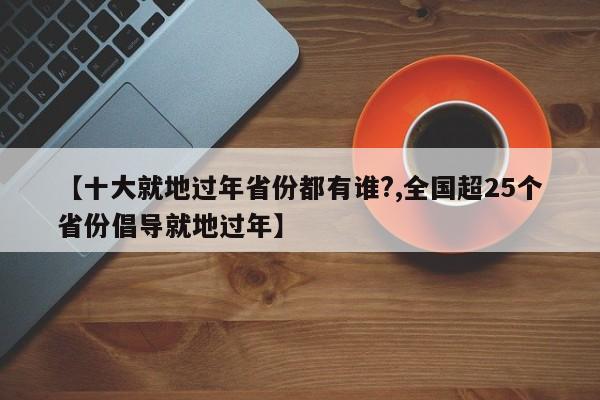 【十大就地过年省份都有谁?,全国超25个省份倡导就地过年】