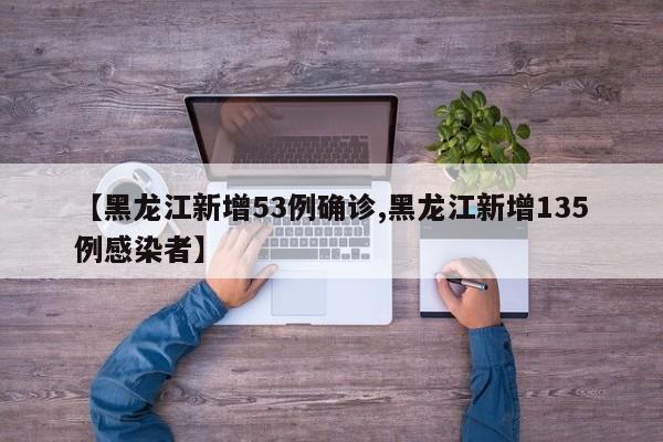 【黑龙江新增53例确诊,黑龙江新增135例感染者】