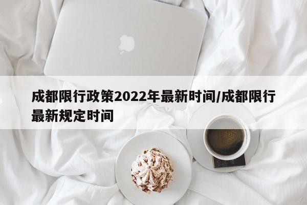 成都限行政策2022年最新时间/成都限行最新规定时间