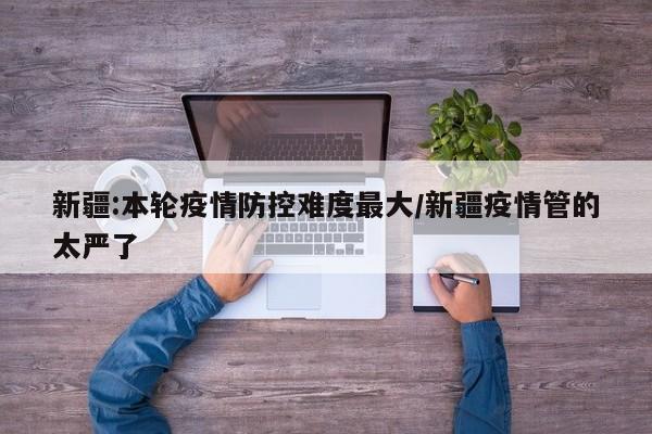 新疆:本轮疫情防控难度最大/新疆疫情管的太严了