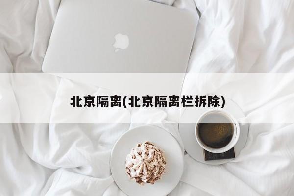 北京隔离(北京隔离栏拆除)
