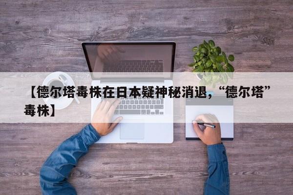 【德尔塔毒株在日本疑神秘消退,“德尔塔”毒株】