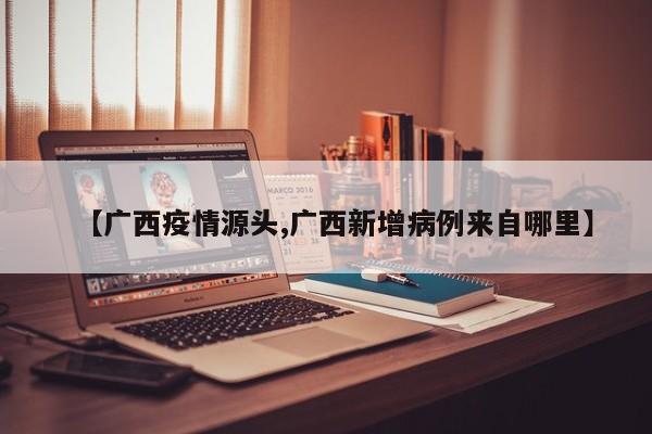 【广西疫情源头,广西新增病例来自哪里】