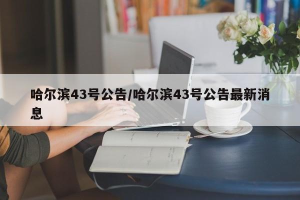 哈尔滨43号公告/哈尔滨43号公告最新消息