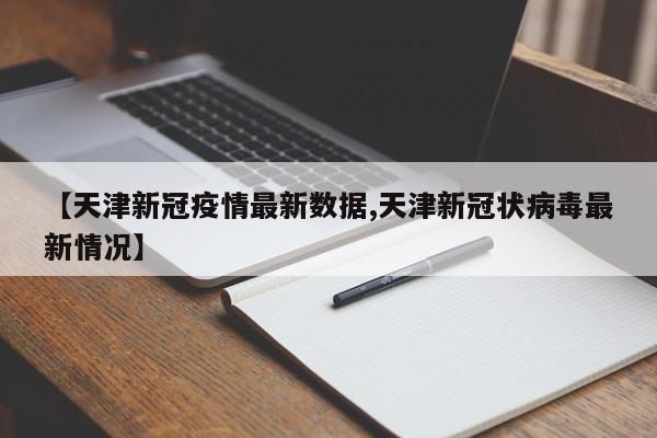 【天津新冠疫情最新数据,天津新冠状病毒最新情况】